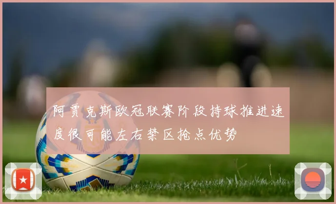 阿贾克斯欧冠联赛阶段持球推进速度很可能左右禁区抢点优势