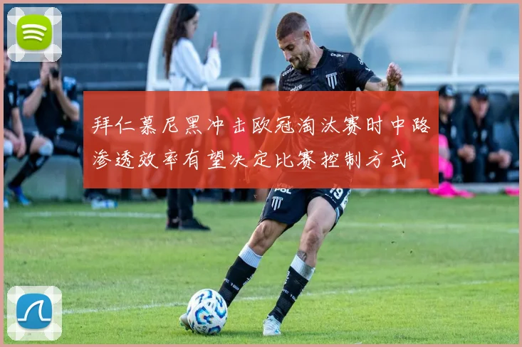 拜仁慕尼黑冲击欧冠淘汰赛时中路渗透效率有望决定比赛控制方式