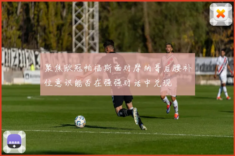 聚焦欧冠帕福斯面对摩纳哥后腰补位意识能否在强强对话中兑现