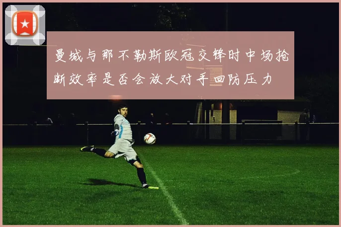 曼城与那不勒斯欧冠交锋时中场抢断效率是否会放大对手回防压力
