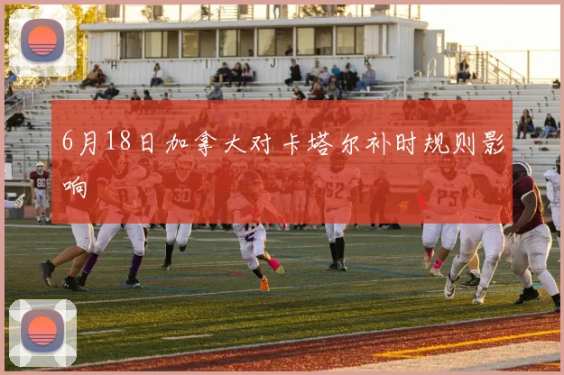 6月18日加拿大对卡塔尔补时规则影响