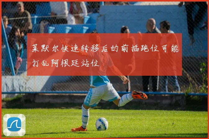莱默尔快速转移后的前插跑位可能打乱阿根廷站位