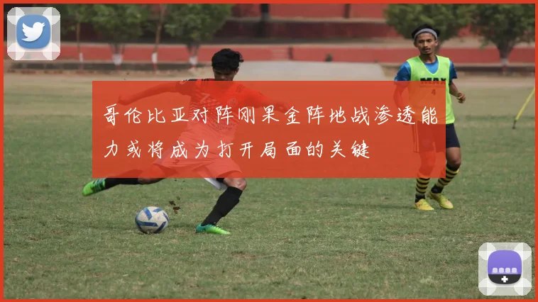 哥伦比亚对阵刚果金阵地战渗透能力或将成为打开局面的关键