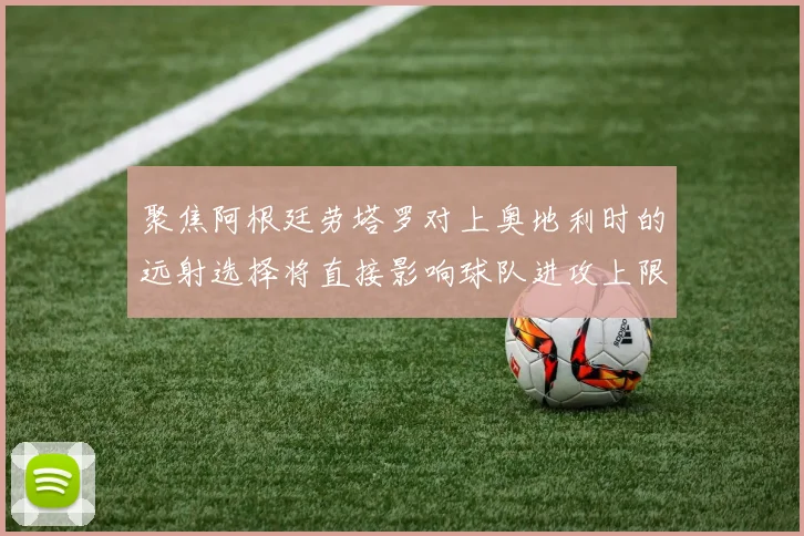 聚焦阿根廷劳塔罗对上奥地利时的远射选择将直接影响球队进攻上限