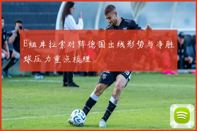 E组库拉索对阵德国出线形势与净胜球压力重点梳理